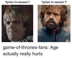 Tyrion In Season1 Tyrion In Season 7 Game Of Thrones Fans Age Actually Really Hurts Game Of Thrones Meme On Me Me