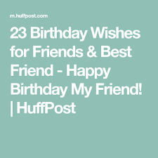 Birthday Wishes To My Friend 23 Birthday Wishes For Friends Best Friend Happy Birthday My Friend Huffpost Birthday Wishes For Friend Happy Birthday My Friend Wishes For Friends