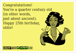 Congratulations You Re A Quarter Century Old In Other Words Just About Ancient Happy 25th Birthd Happy 25th Birthday 25th Birthday Quotes 25th Birthday