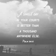 Better is one day in your courts. Psalms 84 10 Better Is One Day In Your Courts Than A Thousand Elsewhere I Would Rather Be A Doorkeeper In The House Of My God Than Dwell In The Tents Of The