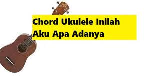 Chord Ukulele Inilah Aku Apa Adanya Calonpintar Com