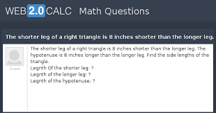 You can calculate the hypotenuse from two legs or a leg and an angle. View Question The Shorter Leg Of A Right Triangle Is 8 Inches Shorter Than The Longer Leg The Hypotenuse Is 8 Inches Longer Than The Longer Leg Find The