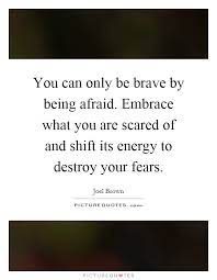 You Can Only Be Brave By Being Afraid Embrace What You Are Picture Quotes