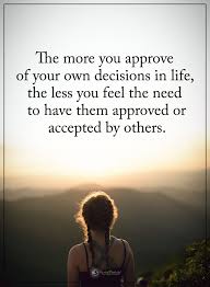 The More You Approve Of Your Own Decision In Life The Less You Feel The Need To Have Them Approved Or Accep Quotes To Live By Life Decision Quotes Life Quotes