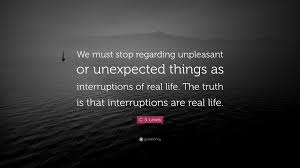 Unexpected events can set you back or set you up. C S Lewis Quote We Must Stop Regarding Unpleasant Or Unexpected Things As Interruptions Of Real Life The Truth Is That Interruptions Ar