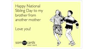 National sibling day is coming right up ahead a perfect day to be talking about siblings. Happy National Sibling Day To My Brother From Another Mother Love You Family Ecard