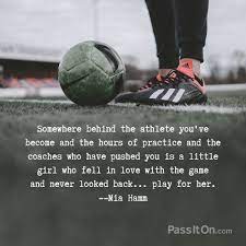 Over the last five to seven years, the emphasis on lineups and what tactical formation. Somewhere Behind The Athlete You Ve Become And The Hours Of Practice And The Coaches Who Have Pushed You Is A Little Girl Who Fell In Love With The Game And Never Looked