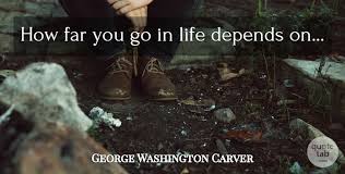 Part of a large selection of christian quotes and sayings in how far you go in life depends on your being tender with the young, compassionate with the aged, sympathetic with the striving and. George Washington Carver How Far You Go In Life Depends On Quotetab