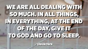 Find all the best picture quotes, sayings and quotations on picturequotes.com. We Are All Dealing With So Much In All Things In Everything At The End Of The Day Give It To God And Go To Sleep Unknown Quotespedia Org