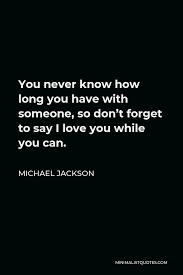 A policeman watched me for a while, and then he came over to me what else do you call someone who repeatedly goes through his own fear landscape? i don't know. Michael Jackson Quote You Never Know How Long You Have With Someone So Don T Forget To Say I Love You While You Can