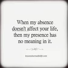 If My Absence Doesn T Affect Your Life Then My Presence Has No Meaning In It Lessons Learned In Life Nothing Left To Say Too Late Quotes