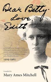 Dear Betty, Love, Edith: Letters and secret thoughts from a Minneapolis  ingénue while a Wellesley student, a nurse's aide in WWI Paris, a newlywed  in ...