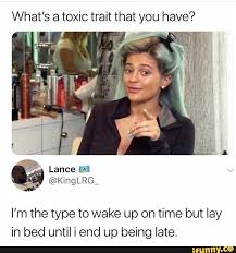 What S A Toxic Trait That You Have I M The Type To Wake Up On Time But Lay In Bed Until I End Up Being Late Ifunny Funny Relatable Memes