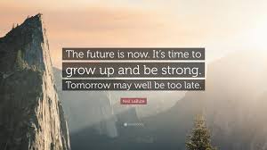 Neil Labute Quote The Future Is Now It S Time To Grow Up And Be Strong Tomorrow