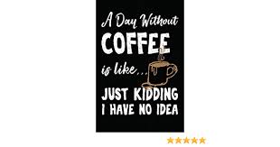 Maybe you would like to learn more about one of these? A Day Without Coffee Is Like Just Kidding I Have No Idea Coffee Lover Blank Notebook Journal Gift By I Live To Journal Not Only Journals Amazon Ae