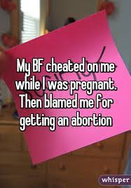 My Bf Cheated On Me While I Was Pregnant Then Blamed Me For Getting An Abortion