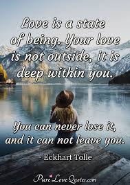 Deep love involves intimacy and emotional vulnerability. Love Is A State Of Being Your Love Is Not Outside It Is Deep Within You You Purelovequotes