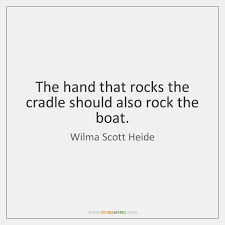 Women, particularly mothers, have a decisive influence on the future direction of society because they raise and nurture the next generation. The Hand That Rocks The Cradle Should Also Rock The Boat Storemypic