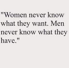 And then suddenly i realized, in a moment of complete clarity, that us girls make it really difficult for the guys. Women Never Know What They Want Men Never Know What They Have True Words Quotes To Live By Words Quotes