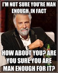 I M Not Sure You Re Man Enough In Fact How About You Are You Sure You Are Man Enough For It The Most Interesting Man In The World Quickmeme