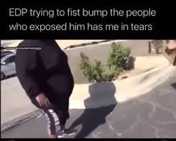 Edp Trying To Fist Bump The People Who Exposed Him Has Me In Tears Ne