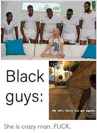 Black Guys 3 Ah Shit Here We Go Again She Is Crazy Man Fuck Crazy Meme On Me Me