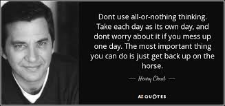 Check spelling or type a new query. Henry Cloud Quote Dont Use All Or Nothing Thinking Take Each Day As Its Own
