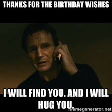 Happy Birthday Thank You Text Meme Thanks For The Birthday Wishes I Will Find You And I Will Hug You Liam Neeson Taken Chuck Norris Chuck Norris Facts Liam Neeson