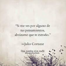 Julio Cortazar Si Me Ves Por Alguno De Tus Pensamientos Abrazame Que Te Extrano Cortazar Frases Frases Sabias Frases Bonitas