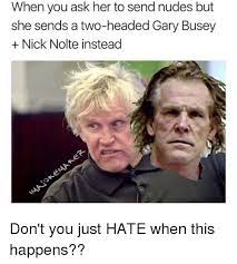 When You Ask Her To Send Nudes But She Sends A Two Headed Gary Busey Nick Nolte Instead Don T You Just Hate When This Happens Meme On Me Me