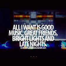 All I Want Is Good Music Great Friends Bright Lights And Late Nights Party Quotes Inspirational Quotes Funny Quotes
