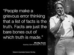 People Make A Grievous Error Thinking That A List Of Facts Is The Truth Facts Are Just The Bare Bones Out Of Which Truth Cool Words Shelby Foote Funny Words