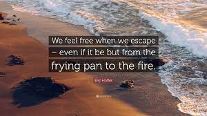 Eric Hoffer Quote We Feel Free When We Escape Even If It Be But From The
