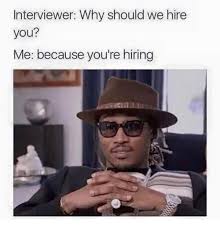 I would only say that i'm excited about your company and its prospects, i've been working in inventory control and production planning very successfully and i love. Interviewer Why Should We Hire You Me Cause You Re Hiring Meme On Me Me