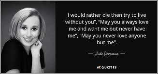 When you get taken for granted, remember that there are people who loves you out there.. Jude Deveraux Quote I Would Rather Die Then Try To Live Without You