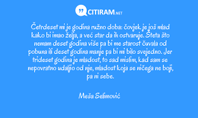 Insanlar sessiz, beklemek kanıma acı veriyor. mesa selimovic. Cetrdeset Mi Je Godina Ruzno Doba Covjek Je Jos Mlad Kako Bi Imao Zelja A Vec Star Da Ih Ostvaruje Steta Sto Nemam Deset Godina Vise Pa Bi Me Starost Cuvala Od