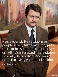 He S A Tourist He Vacations In People S Lives Takes Pictures Puts Them In His Scrapbook And Moves On Ron Swanson Ron Swanson Quotes Parks And Recreation