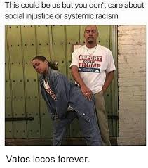 This Could Be Us But You Don T Care About Social Injustice Or Systemic Racism Deport Trump Vatos Locos Forever Meme On Me Me