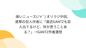 痛いニュース(ﾉ∀`) オリラジ中田、進撃の巨人作者に「最近GANTZも巨人出てるけど、何か思うことある？」→GANTZ作者激怒 - Togetter