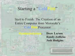 Starting a “Cold Fire ” Start to Finish: The Creation of an Entire Computer  from Motorola's Cold Fire Processor Pyrotechnicians : Drew Larson Randy  Jedlicka.