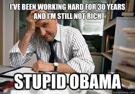 I Ve Been Working Hard For 30 Years And I M Still Not Rich Stupid Obama Conservative Small Business Owner Quickmeme