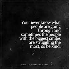 You, literally, just never know what a few kind words will mean to another person. You Never Know What People Are Going Through Live Life Happy Quotes Life Struggles Live Life Happy Struggle Quotes