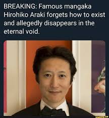 Given that araki is getting old (he is technically a grandpa now considering his age) and because jojolion takes a decade or more to finish i guess. Breaking Famous Mangaka Hirohiko Araki Forgets How To Exist And Allegedly Disappears In The Eternal Void Jojo Memes Jojo Bizzare Adventure Jojo S Bizarre Adventure