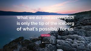 That is an iceberg has been found in 1468 phrases from 993 titles. Les Brown Quote What We Do And Accomplish Is Only The Tip Of The Iceberg Of