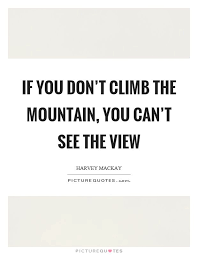 If You Don T Climb The Mountain You Can T See The View Harvey Mackay Quotes On Picturequotes Com View Quotes Climbing Quotes Quotes