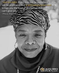 Just do right. Right may not be expedient, it may not be profitable, but it  will satisfy your soul. It brings you the kind of protection that  bodyguards can't give you." #MayaAngelou