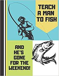 Give a man a fish meaning. Buy Teach A Man To Fish And He S Gone For The Weekend Fishing Hunting Quote Lined College Ruled Fishing Composition Notebook For Boys Men And Fathers Book Online At Low Prices