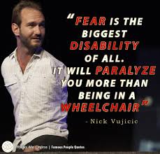 Fear Is The Biggest Disability Of All It Will Paralyze You More Than Being In A Wheelchair Nick Nick Vujicic Quotes Disability Quotes Life Quotes To Live By