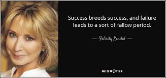 You'll find inspiring quotes by einstein, picasso, disney that will make your fearless (with great images too). Felicity Kendal Quote Success Breeds Success And Failure Leads To A Sort Of