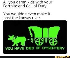 All You Damn Kids With Your Fortnite And Call Of Duty You Wouldn T Even Make It Past The Kansas River You Have Died Of Dysentery